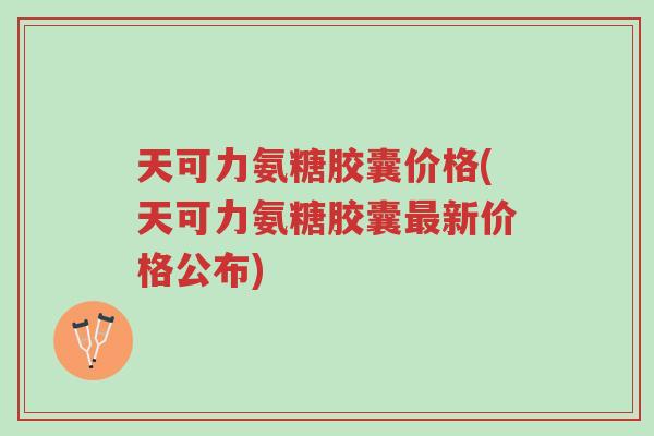 天可力氨糖胶囊价格(天可力氨糖胶囊最新价格公布)-第1张图片-超越