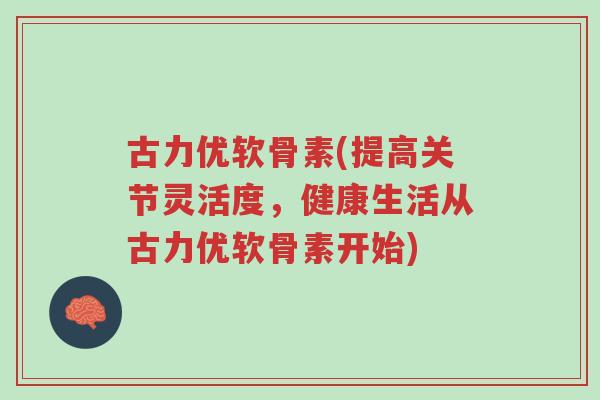 古力优软骨素(提高关节灵活度,健康生活从古力优软骨素开始)-第1张图片-超越 古力优软骨素(提高关节灵活度,健康生活从古力优软骨素开始)-第1张图片-超越