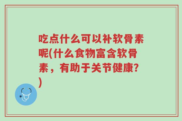 吃点什么可以补软骨素呢(什么食物富含软骨素,有助于关节健康?)-第1张图片-超越 吃点什么可以补软骨素呢(什么食物富含软骨素,有助于关节健康?)-第1张图片-超越