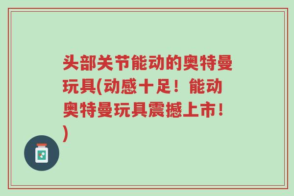 头部关节能动的奥特曼玩具(动感十足!能动奥特曼玩具震撼上市!)-第1张图片-超越 头部关节能动的奥特曼玩具(动感十足!能动奥特曼玩具震撼上市!)-第1张图片-超越