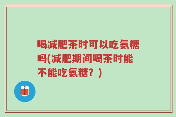 喝减肥茶时可以吃氨糖吗(减肥期间喝茶时能不能吃氨糖?)-第1张图片-超越 喝减肥茶时可以吃氨糖吗(减肥期间喝茶时能不能吃氨糖?)-第1张图片-超越
