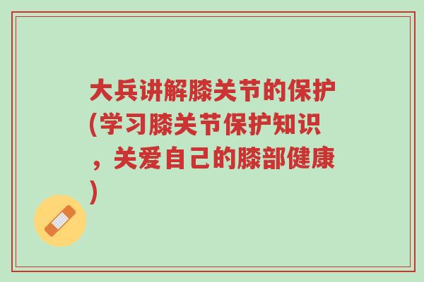 大兵讲解膝关节的保护(学习膝关节保护知识,关爱自己的膝部健康)-第1张图片-超越 大兵讲解膝关节的保护(学习膝关节保护知识,关爱自己的膝部健康)-第1张图片-超越