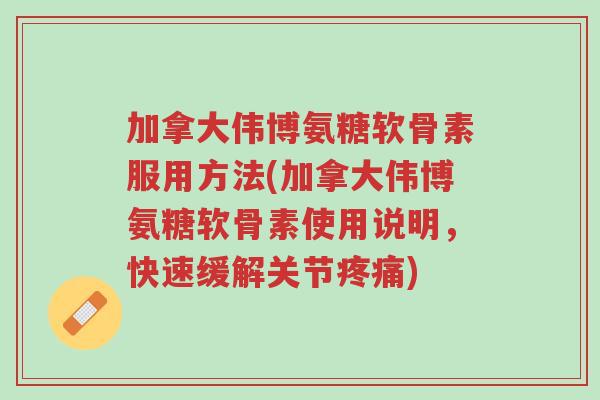 加拿大伟博氨糖软骨素服用方法(加拿大伟博氨糖软骨素使用说明,快速缓解关节疼痛)-第1张图片-超越 加拿大伟博氨糖软骨素服用方法(加拿大伟博氨糖软骨素使用说明,快速缓解关节疼痛)-第1张图片-超越