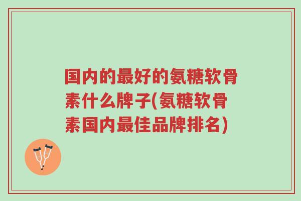 国内的最好的氨糖软骨素什么牌子(氨糖软骨素国内最佳品牌排名)-第1张图片-超越 国内的最好的氨糖软骨素什么牌子(氨糖软骨素国内最佳品牌排名)-第1张图片-超越