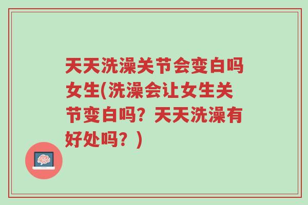 天天洗澡关节会变白吗女生(洗澡会让女生关节变白吗？天天洗澡有好处吗？)-第1张图片-超越