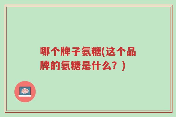 哪个牌子氨糖(这个品牌的氨糖是什么?)-第1张图片-超越 哪个牌子氨糖(这个品牌的氨糖是什么?)-第1张图片-超越