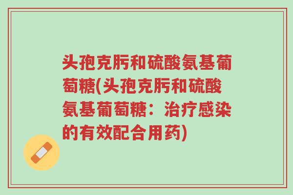 头孢克肟和硫酸氨基葡萄糖(头孢克肟和硫酸氨基葡萄糖:治疗感染的有效配合用药)-第1张图片-超越 头孢克肟和硫酸氨基葡萄糖(头孢克肟和硫酸氨基葡萄糖:治疗感染的有效配合用药)-第1张图片-超越