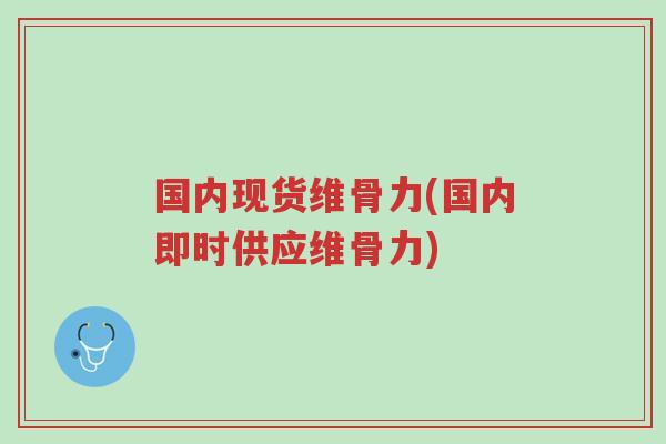 国内现货维骨力(国内即时供应维骨力)-第1张图片-超越