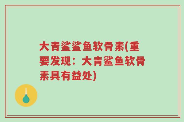 大青鲨鲨鱼软骨素(重要发现:大青鲨鱼软骨素具有益处)-第1张图片-超越 大青鲨鲨鱼软骨素(重要发现:大青鲨鱼软骨素具有益处)-第1张图片-超越