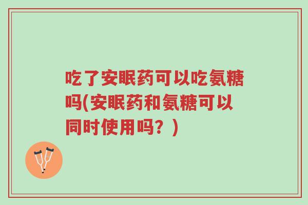 吃了安眠药可以吃氨糖吗(安眠药和氨糖可以同时使用吗?)-第1张图片-超越 吃了安眠药可以吃氨糖吗(安眠药和氨糖可以同时使用吗?)-第1张图片-超越