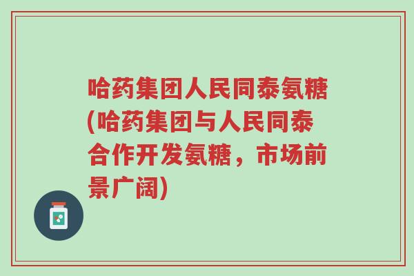 哈药集团人民同泰氨糖(哈药集团与人民同泰合作开发氨糖,市场前景广阔)-第1张图片-超越 哈药集团人民同泰氨糖(哈药集团与人民同泰合作开发氨糖,市场前景广阔)-第1张图片-超越
