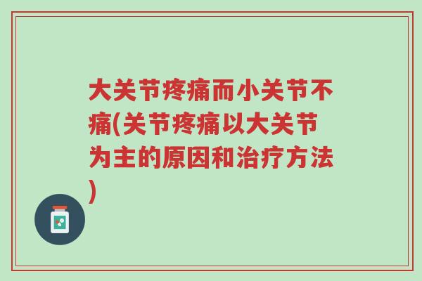 大关节疼痛而小关节不痛(关节疼痛以大关节为主的原因和治疗方法)-第1张图片-超越 大关节疼痛而小关节不痛(关节疼痛以大关节为主的原因和治疗方法)-第1张图片-超越