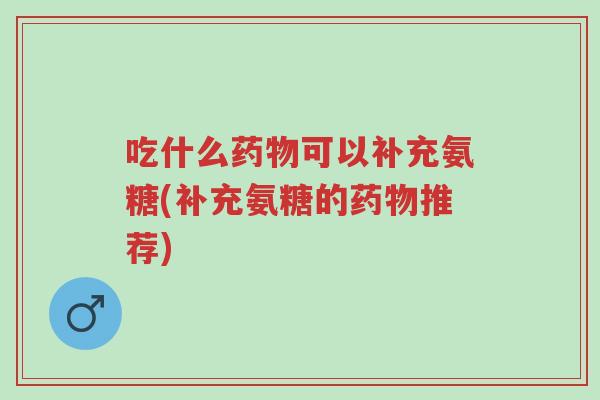 吃什么药物可以补充氨糖(补充氨糖的药物推荐)-第1张图片-超越 吃什么药物可以补充氨糖(补充氨糖的药物推荐)-第1张图片-超越