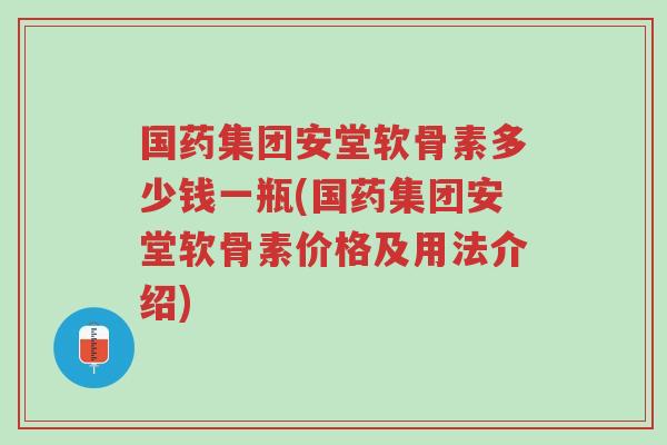 国药集团安堂软骨素多少钱一瓶(国药集团安堂软骨素价格及用法介绍)-第1张图片-超越 国药集团安堂软骨素多少钱一瓶(国药集团安堂软骨素价格及用法介绍)-第1张图片-超越