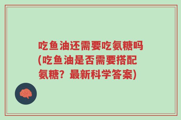 吃鱼油还需要吃氨糖吗(吃鱼油是否需要搭配氨糖?最新科学答案)-第1张图片-超越 吃鱼油还需要吃氨糖吗(吃鱼油是否需要搭配氨糖?最新科学答案)-第1张图片-超越