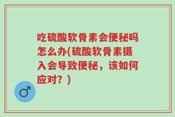 吃硫酸软骨素会便秘吗怎么办(硫酸软骨素摄入会导致便秘,该如何应对?)-第1张图片-超越 吃硫酸软骨素会便秘吗怎么办(硫酸软骨素摄入会导致便秘,该如何应对?)-第1张图片-超越