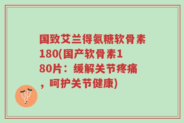 国致艾兰得氨糖软骨素180(国产软骨素180片:缓解关节疼痛,呵护关节健康)-第1张图片-超越 国致艾兰得氨糖软骨素180(国产软骨素180片:缓解关节疼痛,呵护关节健康)-第1张图片-超越