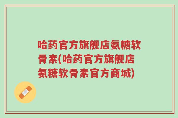 哈药官方旗舰店氨糖软骨素(哈药官方旗舰店氨糖软骨素官方商城)-第1张图片-超越 哈药官方旗舰店氨糖软骨素(哈药官方旗舰店氨糖软骨素官方商城)-第1张图片-超越