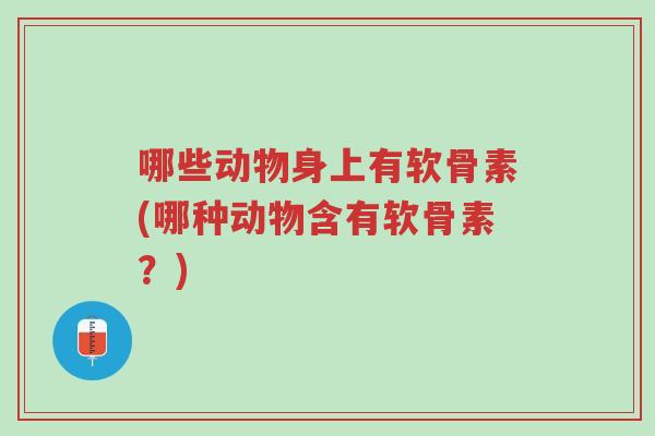 哪些动物身上有软骨素(哪种动物含有软骨素?)-第1张图片-超越 哪些动物身上有软骨素(哪种动物含有软骨素?)-第1张图片-超越