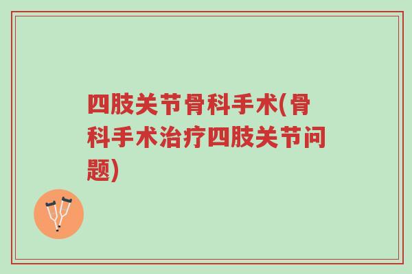 四肢关节骨科手术(骨科手术治疗四肢关节问题)-第1张图片-超越 四肢关节骨科手术(骨科手术治疗四肢关节问题)-第1张图片-超越