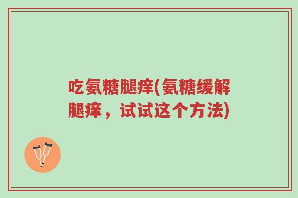 吃氨糖腿痒(氨糖缓解腿痒,试试这个方法)-第1张图片-超越 吃氨糖腿痒(氨糖缓解腿痒,试试这个方法)-第1张图片-超越