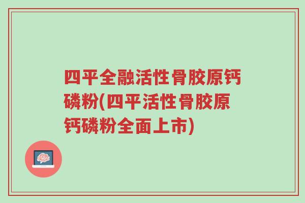 四平全融活性骨胶原钙磷粉(四平活性骨胶原钙磷粉全面上市)-第1张图片-超越 四平全融活性骨胶原钙磷粉(四平活性骨胶原钙磷粉全面上市)-第1张图片-超越