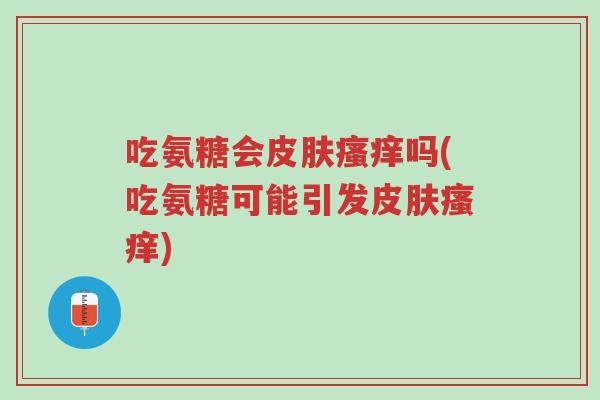 吃氨糖会皮肤瘙痒吗(吃氨糖可能引发皮肤瘙痒)-第1张图片-超越 吃氨糖会皮肤瘙痒吗(吃氨糖可能引发皮肤瘙痒)-第1张图片-超越