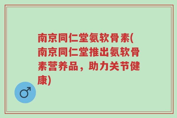 南京同仁堂氨软骨素(南京同仁堂推出氨软骨素营养品,助力关节健康)-第1张图片-超越 南京同仁堂氨软骨素(南京同仁堂推出氨软骨素营养品,助力关节健康)-第1张图片-超越