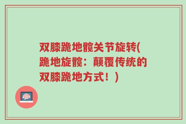 双膝跪地髋关节旋转(跪地旋髋:颠覆传统的双膝跪地方式!)-第1张图片-超越 双膝跪地髋关节旋转(跪地旋髋:颠覆传统的双膝跪地方式!)-第1张图片-超越