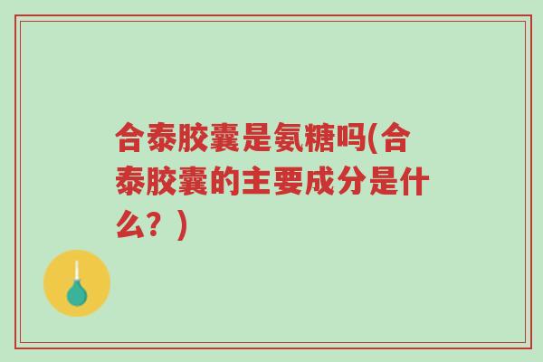 合泰胶囊是氨糖吗(合泰胶囊的主要成分是什么?)-第1张图片-超越 合泰胶囊是氨糖吗(合泰胶囊的主要成分是什么?)-第1张图片-超越