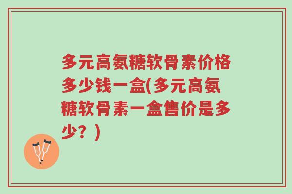 多元高氨糖软骨素价格多少钱一盒(多元高氨糖软骨素一盒售价是多少?)-第1张图片-超越 多元高氨糖软骨素价格多少钱一盒(多元高氨糖软骨素一盒售价是多少?)-第1张图片-超越