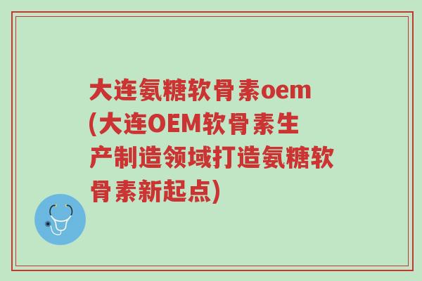 大连氨糖软骨素oem(大连OEM软骨素生产制造领域打造氨糖软骨素新起点)-第1张图片-超越 大连氨糖软骨素oem(大连OEM软骨素生产制造领域打造氨糖软骨素新起点)-第1张图片-超越