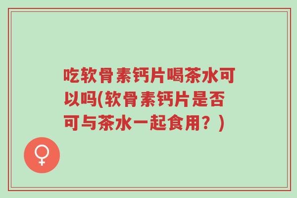 吃软骨素钙片喝茶水可以吗(软骨素钙片是否可与茶水一起食用?)-第1张图片-超越 吃软骨素钙片喝茶水可以吗(软骨素钙片是否可与茶水一起食用?)-第1张图片-超越