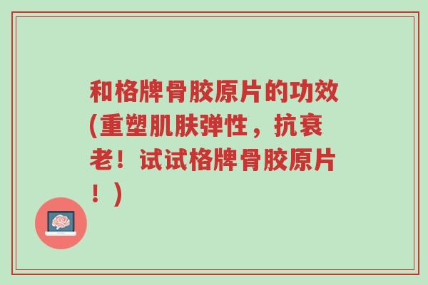 和格牌骨胶原片的功效(重塑肌肤弹性,抗衰老!试试格牌骨胶原片!)-第1张图片-超越 和格牌骨胶原片的功效(重塑肌肤弹性,抗衰老!试试格牌骨胶原片!)-第1张图片-超越