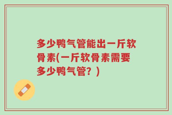 多少鸭气管能出一斤软骨素(一斤软骨素需要多少鸭气管?)-第1张图片-超越 多少鸭气管能出一斤软骨素(一斤软骨素需要多少鸭气管?)-第1张图片-超越