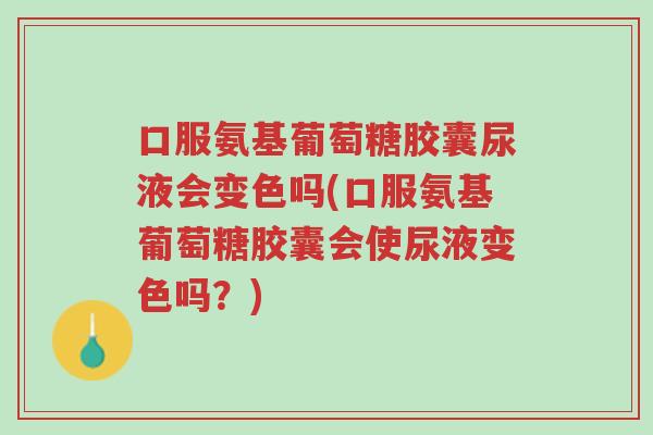 口服氨基葡萄糖胶囊尿液会变色吗(口服氨基葡萄糖胶囊会使尿液变色吗？)-第1张图片-超越