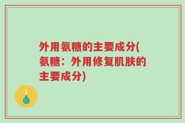 外用氨糖的主要成分(氨糖:外用修复肌肤的主要成分)-第1张图片-超越 外用氨糖的主要成分(氨糖:外用修复肌肤的主要成分)-第1张图片-超越