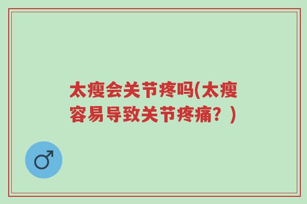 太瘦会关节疼吗(太瘦容易导致关节疼痛?)-第1张图片-超越 太瘦会关节疼吗(太瘦容易导致关节疼痛?)-第1张图片-超越