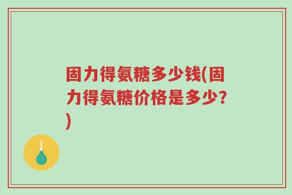固力得氨糖多少钱(固力得氨糖价格是多少?)-第1张图片-超越 固力得氨糖多少钱(固力得氨糖价格是多少?)-第1张图片-超越