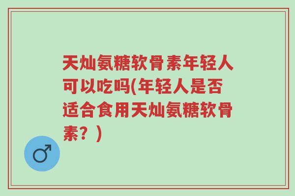 天灿氨糖软骨素年轻人可以吃吗(年轻人是否适合食用天灿氨糖软骨素?)-第1张图片-超越 天灿氨糖软骨素年轻人可以吃吗(年轻人是否适合食用天灿氨糖软骨素?)-第1张图片-超越