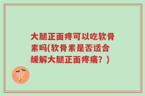 大腿正面疼可以吃软骨素吗(软骨素是否适合缓解大腿正面疼痛?)-第1张图片-超越 大腿正面疼可以吃软骨素吗(软骨素是否适合缓解大腿正面疼痛?)-第1张图片-超越
