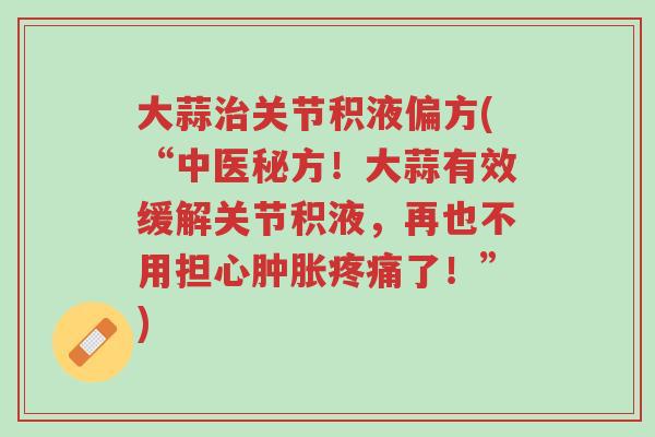 大蒜治关节积液偏方(“中医秘方!大蒜有效缓解关节积液,再也不用担心肿胀疼痛了!”)-第1张图片-超越 大蒜治关节积液偏方(“中医秘方!大蒜有效缓解关节积液,再也不用担心肿胀疼痛了!”)-第1张图片-超越