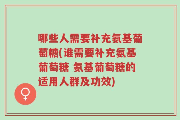 哪些人需要补充氨基葡萄糖(谁需要补充氨基葡萄糖 氨基葡萄糖的适用人群及功效)-第1张图片-超越 哪些人需要补充氨基葡萄糖(谁需要补充氨基葡萄糖 氨基葡萄糖的适用人群及功效)-第1张图片-超越