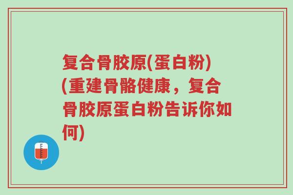 复合骨胶原(蛋白粉)(重建骨骼健康，复合骨胶原蛋白粉告诉你如何)-第1张图片-超越