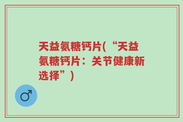 天益氨糖钙片(“天益氨糖钙片:关节健康新选择”)-第1张图片-超越 天益氨糖钙片(“天益氨糖钙片:关节健康新选择”)-第1张图片-超越