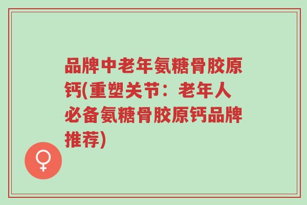 品牌中老年氨糖骨胶原钙(重塑关节:老年人必备氨糖骨胶原钙品牌推荐)-第1张图片-超越 品牌中老年氨糖骨胶原钙(重塑关节:老年人必备氨糖骨胶原钙品牌推荐)-第1张图片-超越