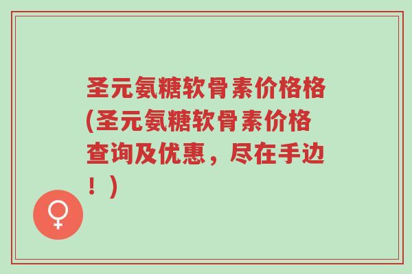 圣元氨糖软骨素价格格(圣元氨糖软骨素价格查询及优惠,尽在手边!)-第1张图片-超越 圣元氨糖软骨素价格格(圣元氨糖软骨素价格查询及优惠,尽在手边!)-第1张图片-超越