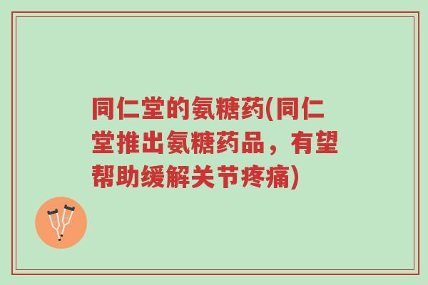 同仁堂的氨糖药(同仁堂推出氨糖药品,有望帮助缓解关节疼痛)-第1张图片-超越 同仁堂的氨糖药(同仁堂推出氨糖药品,有望帮助缓解关节疼痛)-第1张图片-超越