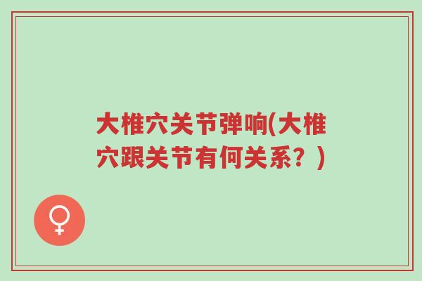 大椎穴关节弹响(大椎穴跟关节有何关系?)-第1张图片-超越 大椎穴关节弹响(大椎穴跟关节有何关系?)-第1张图片-超越
