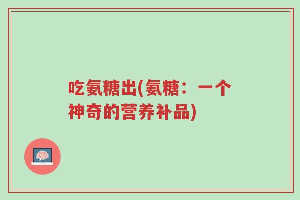 吃氨糖出(氨糖:一个神奇的营养补品)-第1张图片-超越 吃氨糖出(氨糖:一个神奇的营养补品)-第1张图片-超越